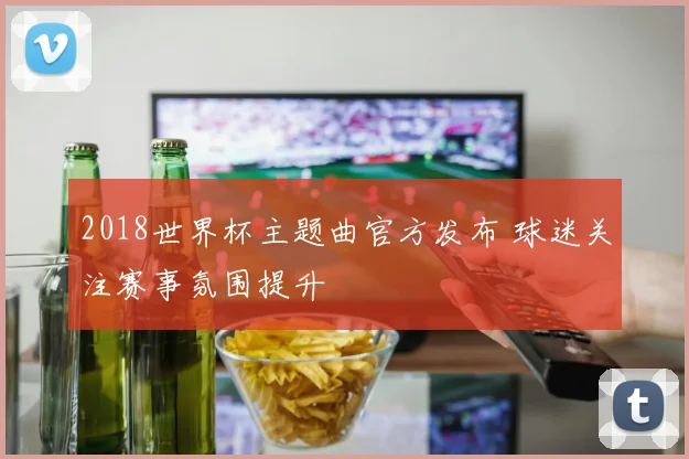 2018世界杯主题曲官方发布 球迷关注赛事氛围提升