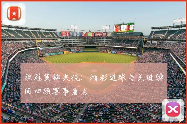 欧冠集锦央视:精彩进球与关键瞬间回顾赛事看点