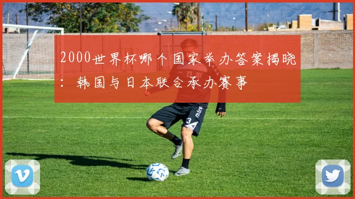 2000世界杯哪个国家举办答案揭晓：韩国与日本联合承办赛事