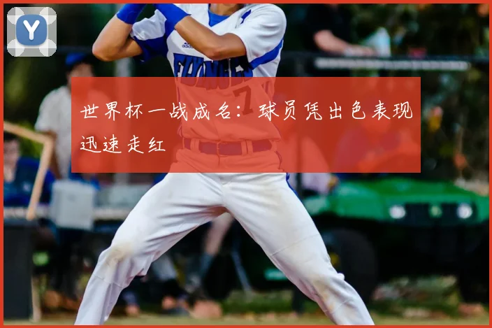世界杯一战成名:球员凭出色表现迅速走红