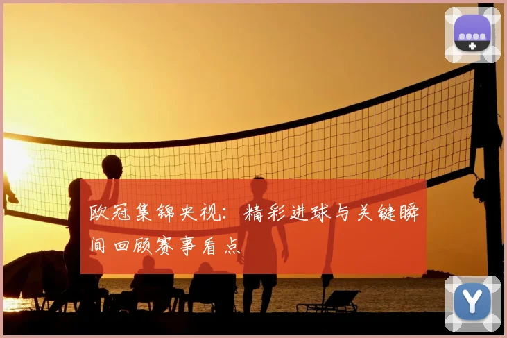 欧冠集锦央视:精彩进球与关键瞬间回顾赛事看点