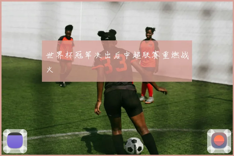 世界杯冠军决出后中超联赛重燃战火