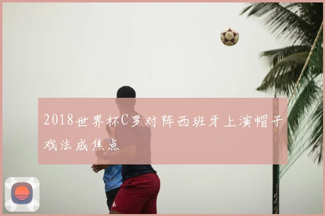 2018世界杯C罗对阵西班牙上演帽子戏法成焦点