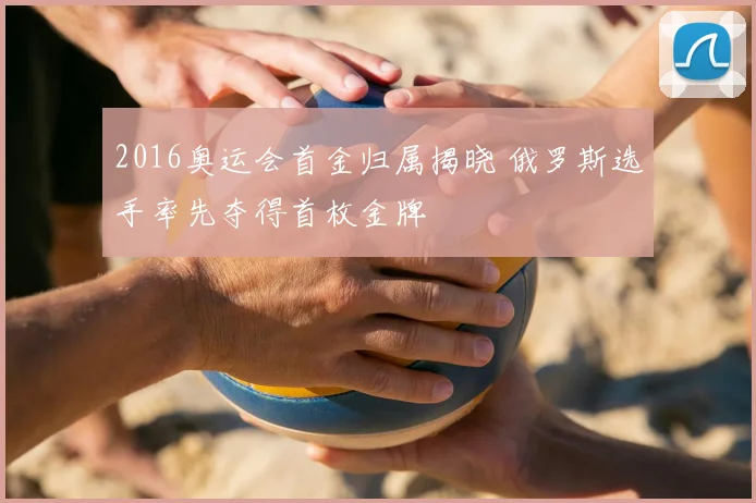 2016奥运会首金归属揭晓 俄罗斯选手率先夺得首枚金牌