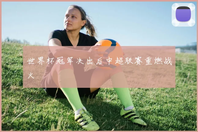 世界杯冠军决出后中超联赛重燃战火