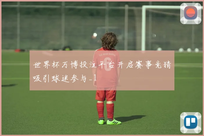 世界杯万博投注平台开启赛事竞猜吸引球迷参与_1