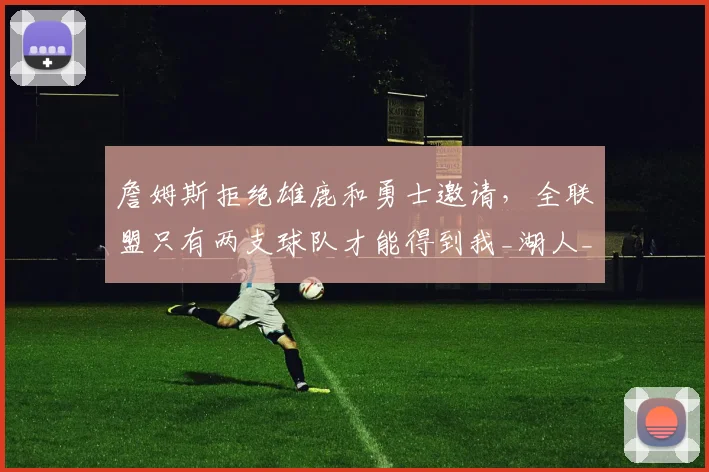 詹姆斯拒绝雄鹿和勇士邀请,全联盟只有两支球队才能得到我_湖人_续约_1
